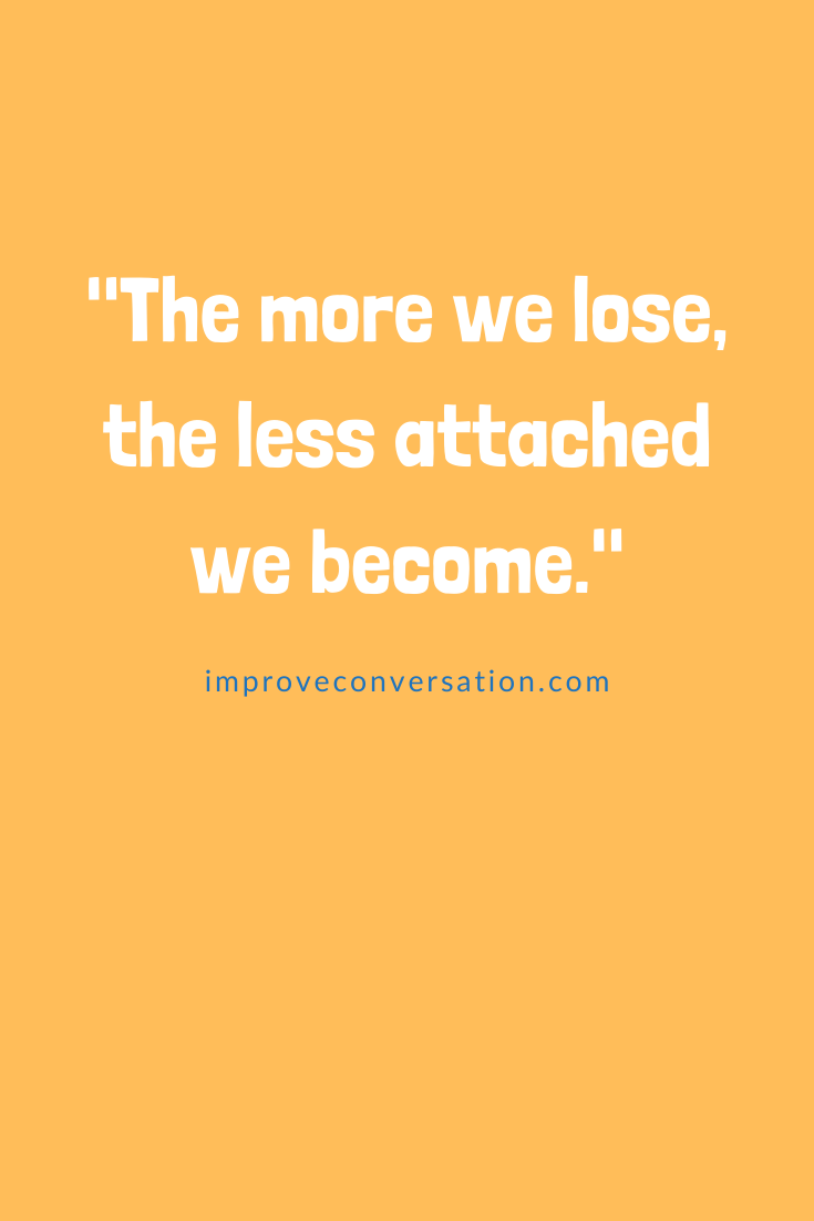 The more we lose, the less attached we become. - Improve Conversation